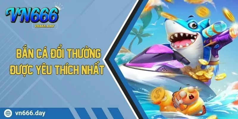 Bắn Cá Đổi Thưởng Được Yêu Thích Nhất Tại Nhà Cái VN666