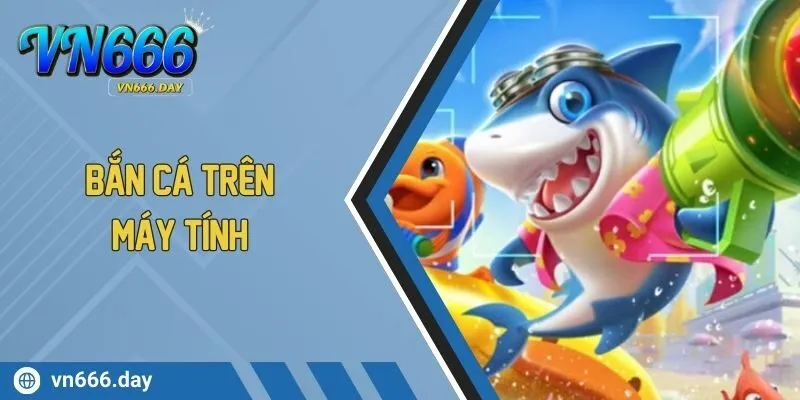 Bắn Cá Trên Máy Tính Trải Nghiệm Không Giới Hạn Tại VN666