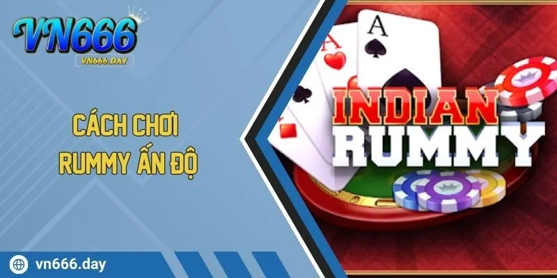 Cách Chơi Rummy Ấn Độ Tăng Tỷ Lệ Thắng Khủng Tại VN666